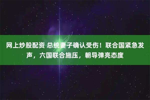 网上炒股配资 总统妻子确认受伤！联合国紧急发声，六国联合施压，朝导弹亮态度