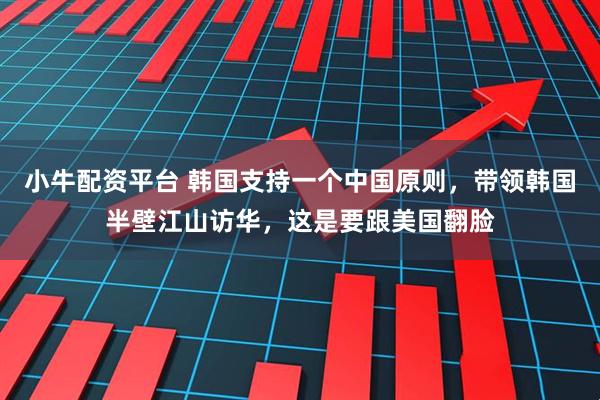 小牛配资平台 韩国支持一个中国原则，带领韩国半壁江山访华，这是要跟美国翻脸