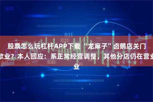 股票怎么玩杠杆APP下载 “龙麻子”卤鹅店关门歇业？本人回应：系正常经营调整，其他分店仍在营业