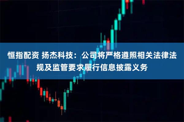 恒指配资 扬杰科技：公司将严格遵照相关法律法规及监管要求履行信息披露义务