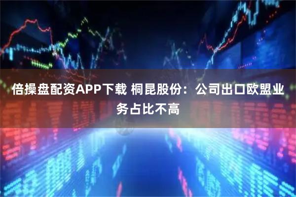倍操盘配资APP下载 桐昆股份：公司出口欧盟业务占比不高