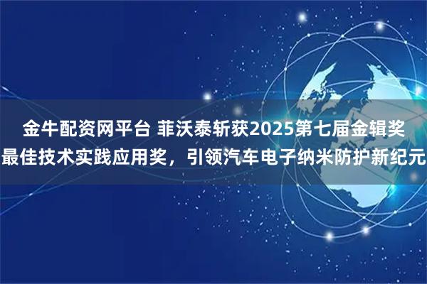 金牛配资网平台 菲沃泰斩获2025第七届金辑奖最佳技术实践应用奖，引领汽车电子纳米防护新纪元