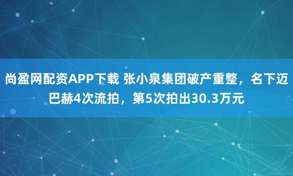 尚盈网配资APP下载 张小泉集团破产重整，名下迈巴赫4次流拍，第5次拍出30.3万元