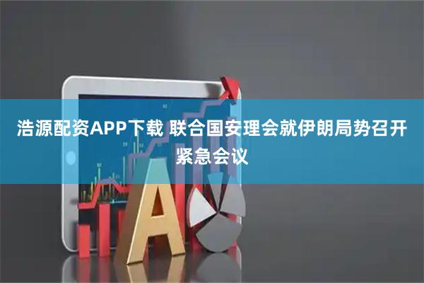浩源配资APP下载 联合国安理会就伊朗局势召开紧急会议