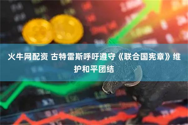 火牛网配资 古特雷斯呼吁遵守《联合国宪章》维护和平团结