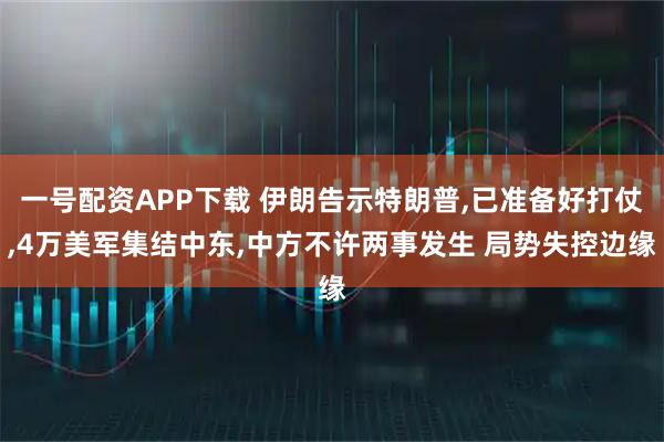 一号配资APP下载 伊朗告示特朗普,已准备好打仗,4万美军集结中东,中方不许两事发生 局势失控边缘