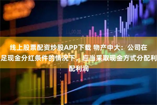 线上股票配资炒股APP下载 物产中大：公司在满足现金分红条件的情况下，应当采取现金方式分配利润