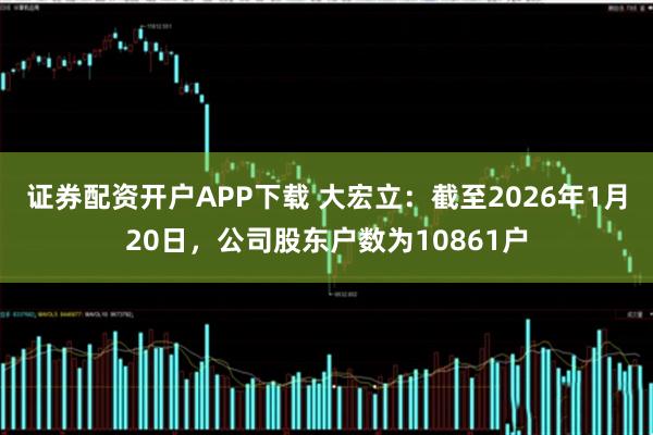 证券配资开户APP下载 大宏立：截至2026年1月20日，公司股东户数为10861户