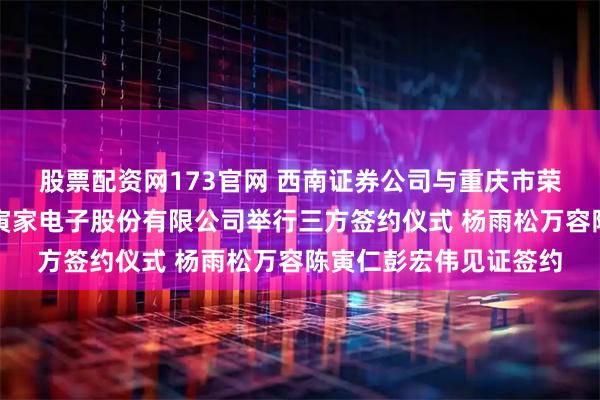 股票配资网173官网 西南证券公司与重庆市荣昌区人民政府、上海寅家电子股份有限公司举行三方签约仪式 杨雨松万容陈寅仁彭宏伟见证签约