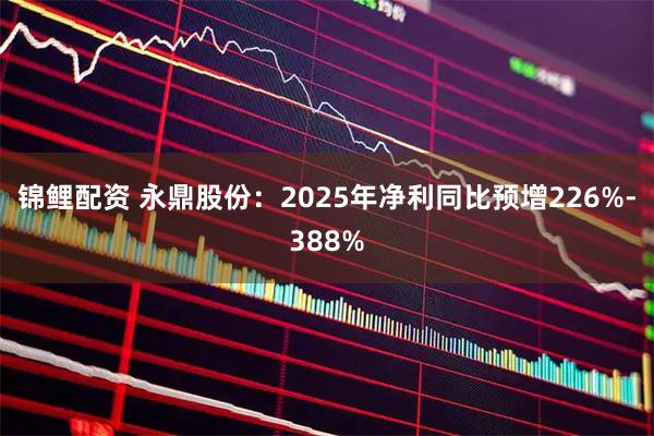 锦鲤配资 永鼎股份：2025年净利同比预增226%-388%