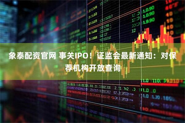 象泰配资官网 事关IPO！证监会最新通知：对保荐机构开放查询