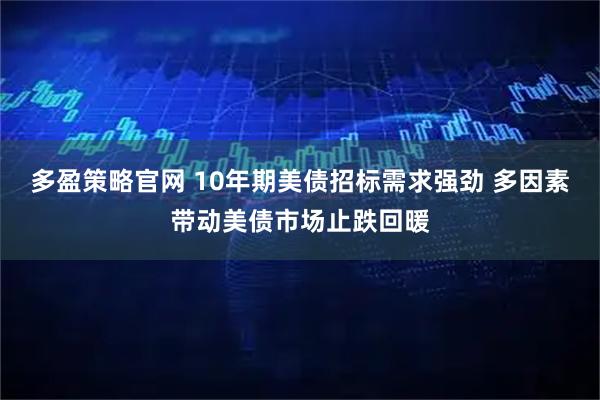 多盈策略官网 10年期美债招标需求强劲 多因素带动美债市场止跌回暖