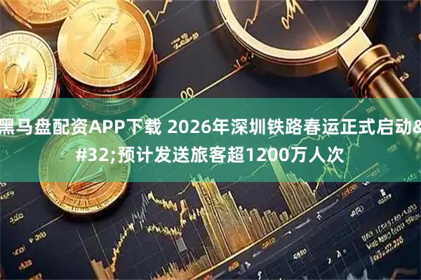 黑马盘配资APP下载 2026年深圳铁路春运正式启动 预计发送旅客超1200万人次