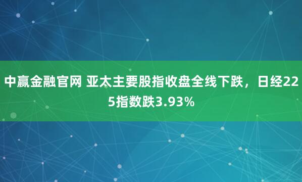 中赢金融官网 亚太主要股指收盘全线下跌，日经225指数跌3.93%