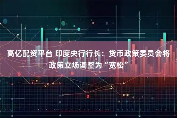 高亿配资平台 印度央行行长：货币政策委员会将政策立场调整为“宽松”