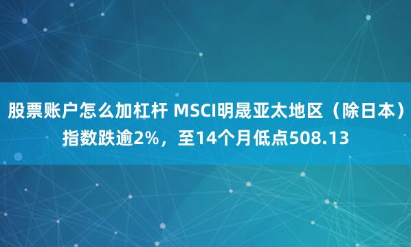股票账户怎么加杠杆 MSCI明晟亚太地区（除日本）指数跌逾2%，至14个月低点508.13
