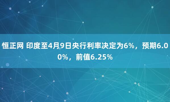 恒正网 印度至4月9日央行利率决定为6%，预期6.00%，前值6.25%