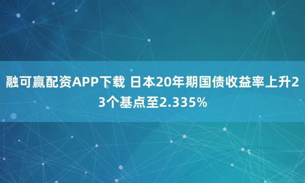 融可赢配资APP下载 日本20年期国债收益率上升23个基点至2.335%