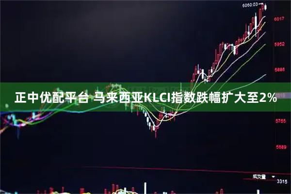 正中优配平台 马来西亚KLCI指数跌幅扩大至2%
