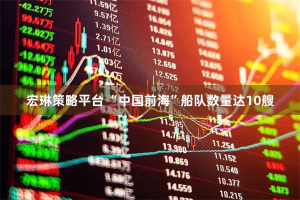宏琳策略平台 “中国前海”船队数量达10艘