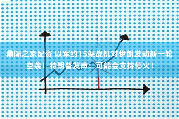 鼎际之家配资 以军约15架战机对伊朗发动新一轮空袭！特朗普发声：可能会支持停火！