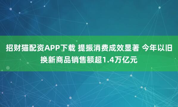 招财猫配资APP下载 提振消费成效显著 今年以旧换新商品销售额超1.4万亿元