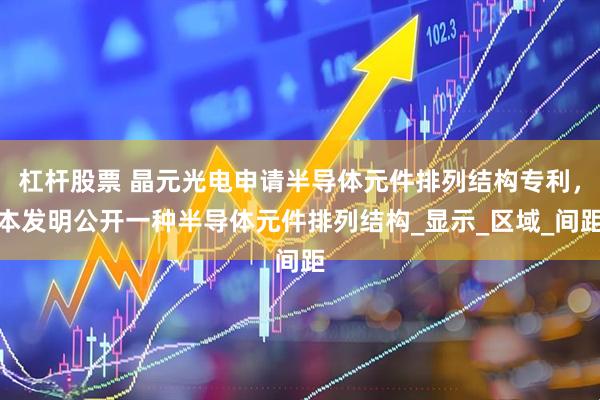 杠杆股票 晶元光电申请半导体元件排列结构专利，本发明公开一种半导体元件排列结构_显示_区域_间距