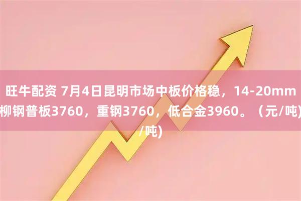 旺牛配资 7月4日昆明市场中板价格稳，14-20mm柳钢普板3760，重钢3760，低合金3960。（元/吨)