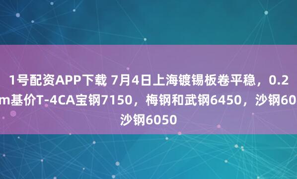 1号配资APP下载 7月4日上海镀锡板卷平稳，0.2mm基价T-4CA宝钢7150，梅钢和武钢6450，沙钢6050
