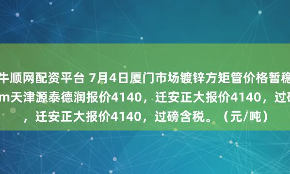 牛顺网配资平台 7月4日厦门市场镀锌方矩管价格暂稳，50*50*3.75mm天津源泰德润报价4140，迁安正大报价4140，过磅含税。（元/吨）