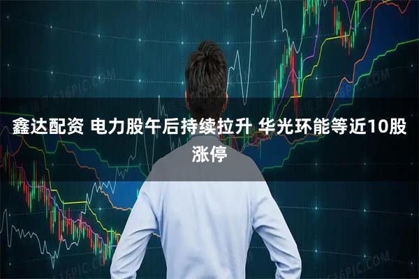 鑫达配资 电力股午后持续拉升 华光环能等近10股涨停