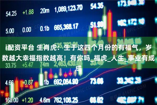 i配资平台 生肖虎：生于这四个月份的有福气，岁数越大幸福指数越高！有你吗_福虎_人生_事业有成