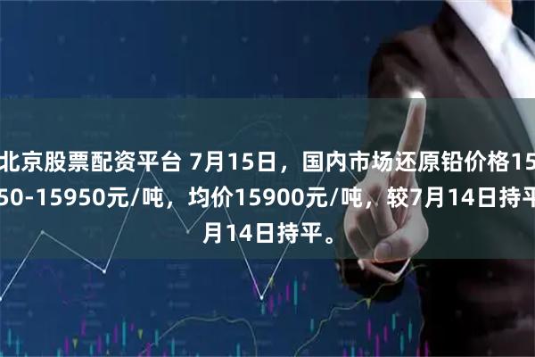 北京股票配资平台 7月15日，国内市场还原铅价格15850-15950元/吨，均价15900元/吨，较7月14日持平。