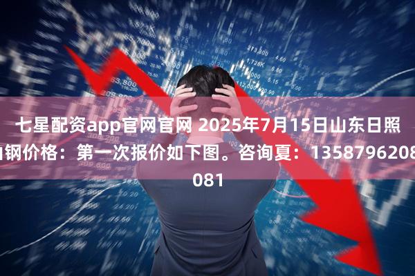 七星配资app官网官网 2025年7月15日山东日照山钢价格：第一次报价如下图。咨询夏：13587962081