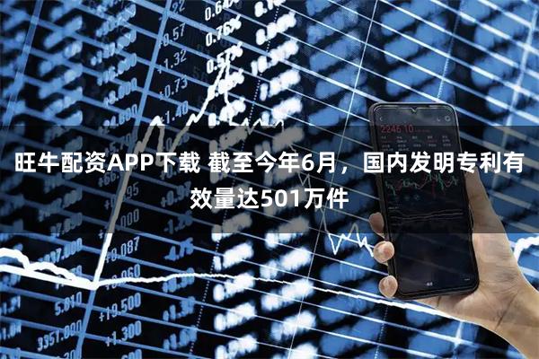 旺牛配资APP下载 截至今年6月，国内发明专利有效量达501万件