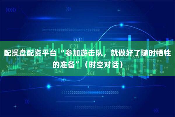 配操盘配资平台 “参加游击队，就做好了随时牺牲的准备”（时空对话）