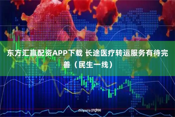 东方汇赢配资APP下载 长途医疗转运服务有待完善（民生一线）