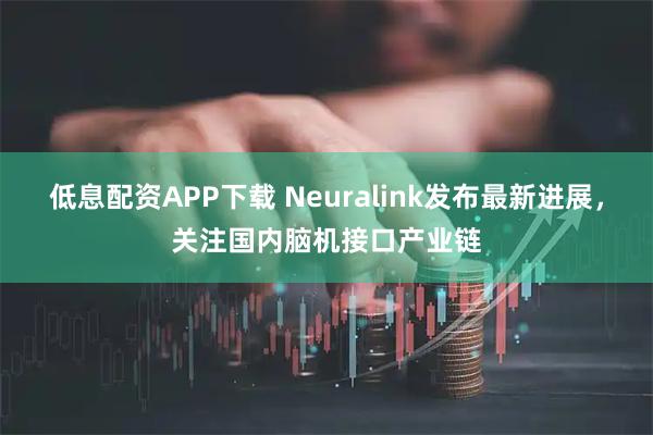 低息配资APP下载 Neuralink发布最新进展，关注国内脑机接口产业链