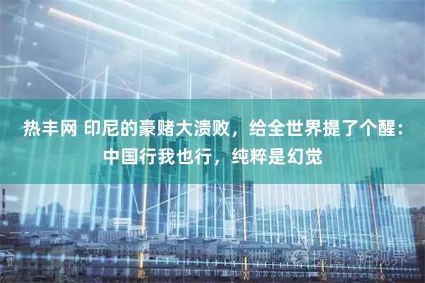 热丰网 印尼的豪赌大溃败，给全世界提了个醒：中国行我也行，纯粹是幻觉