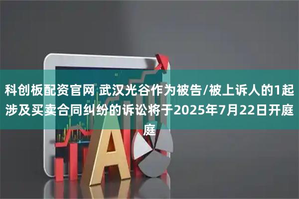 科创板配资官网 武汉光谷作为被告/被上诉人的1起涉及买卖合同纠纷的诉讼将于2025年7月22日开庭