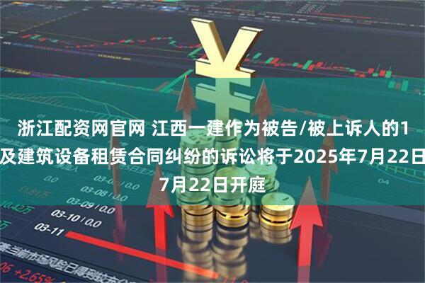 浙江配资网官网 江西一建作为被告/被上诉人的1起涉及建筑设备租赁合同纠纷的诉讼将于2025年7月22日开庭