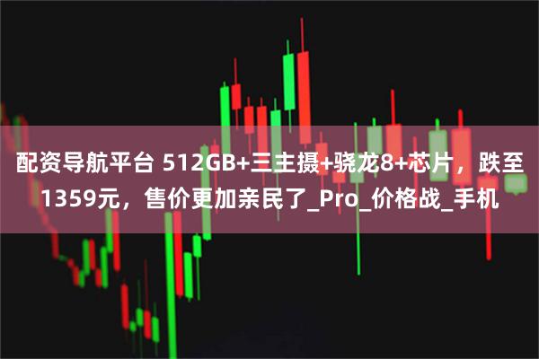 配资导航平台 512GB+三主摄+骁龙8+芯片，跌至1359元，售价更加亲民了_Pro_价格战_手机