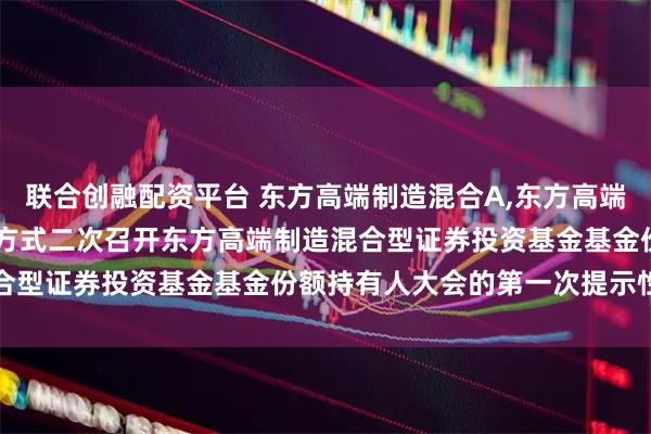 联合创融配资平台 东方高端制造混合A,东方高端制造混合C: 关于以通讯方式二次召开东方高端制造混合型证券投资基金基金份额持有人大会的第一次提示性公告