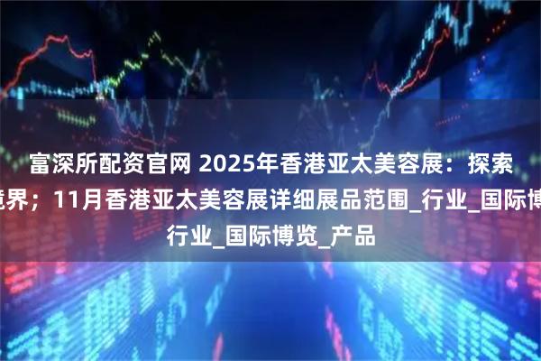 富深所配资官网 2025年香港亚太美容展:探索美丽新境界;11月香港亚太美容展详细展品范围_行业_国际博览_产品