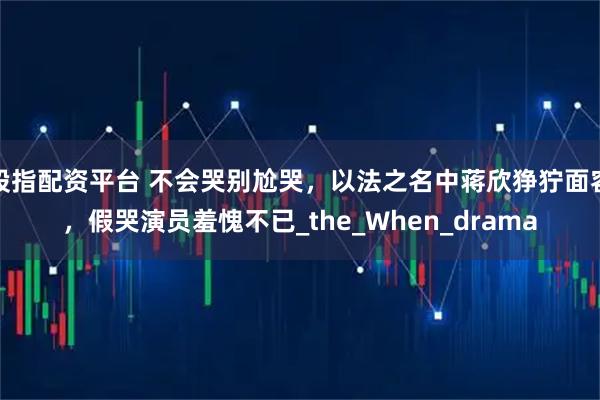 股指配资平台 不会哭别尬哭,以法之名中蒋欣狰狞面容,假哭演员羞愧不已_the_When_drama