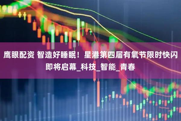 鹰眼配资 智造好睡眠！星港第四届有氧节限时快闪即将启幕_科技_智能_青春