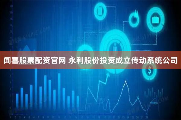 闻喜股票配资官网 永利股份投资成立传动系统公司