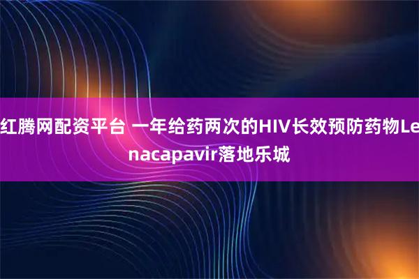 红腾网配资平台 一年给药两次的HIV长效预防药物Lenacapavir落地乐城