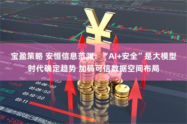 宝盈策略 安恒信息范渊：“AI+安全”是大模型时代确定趋势 加码可信数据空间布局