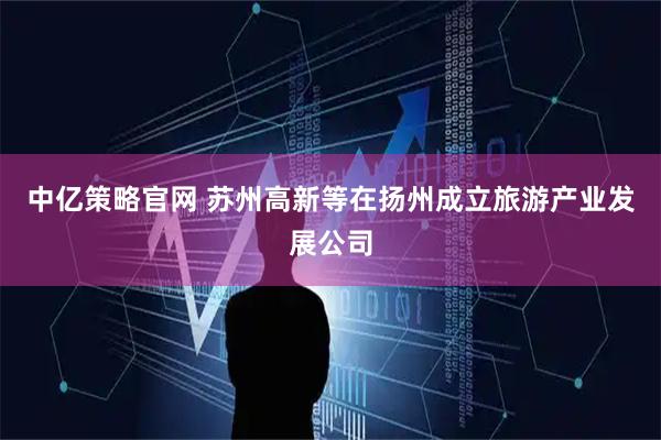 中亿策略官网 苏州高新等在扬州成立旅游产业发展公司